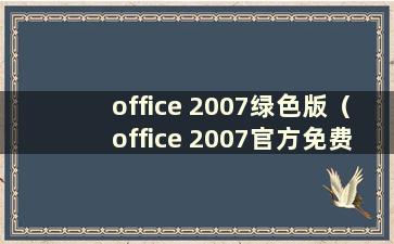 office 2007绿色版（office 2007官方免费下载完整版）